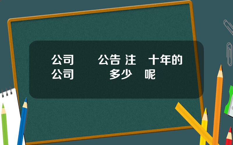 公司轉讓公告 注冊十年的公司轉讓賣多少錢呢